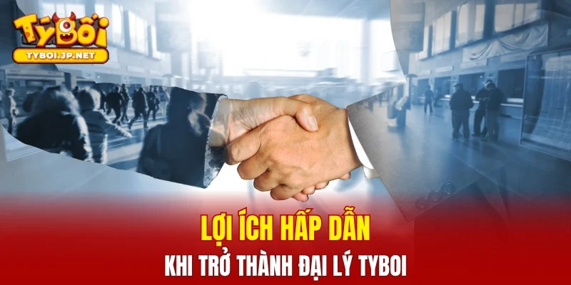 Lợi ích hấp dẫn khi trở thành đại lý TYBOI