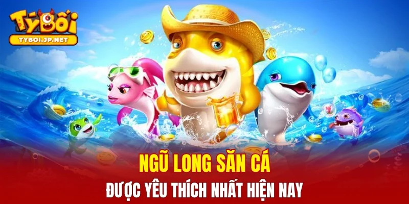 Ngũ long săn cá - Trò chơi bắn cá được yêu thích nhất
